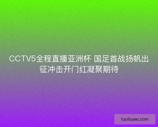 CCTV5全程直播亚洲杯 国足首战扬帆出征冲击开门红凝聚期待