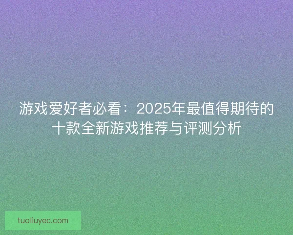 游戏爱好者必看：2025年最值得期待的十款全新游戏推荐与评测分析