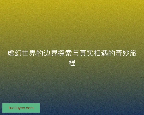 虚幻世界的边界探索与真实相遇的奇妙旅程