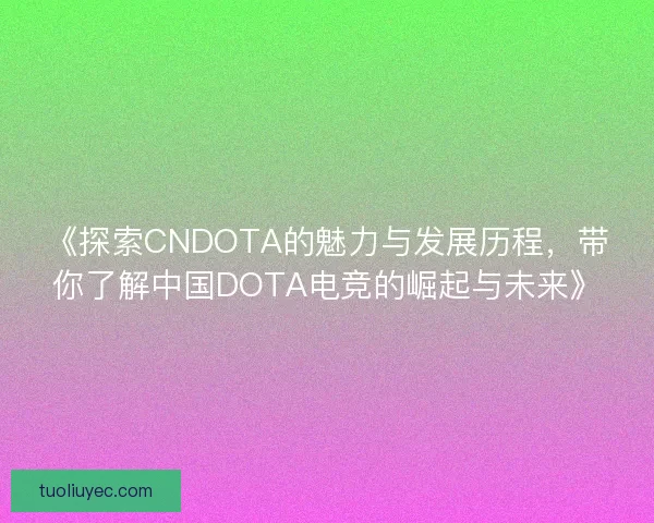 《探索CNDOTA的魅力与发展历程，带你了解中国DOTA电竞的崛起与未来》