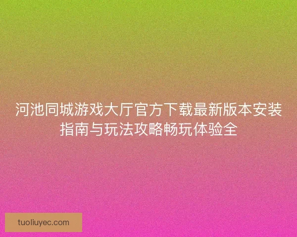 河池同城游戏大厅官方下载最新版本安装指南与玩法攻略畅玩体验全