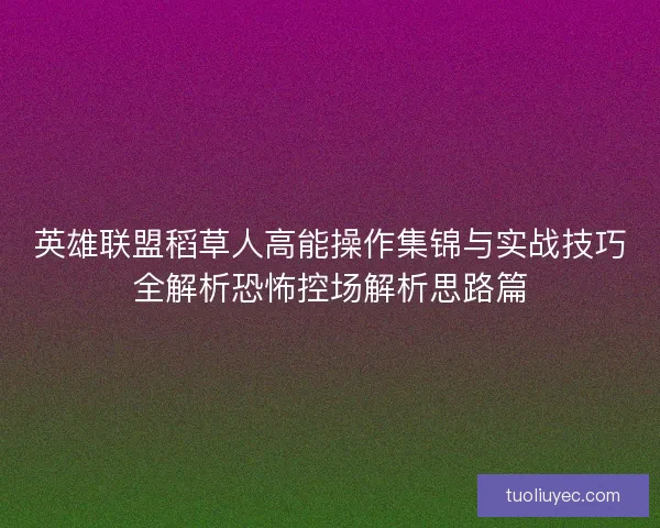 英雄联盟稻草人高能操作集锦与实战技巧全解析恐怖控场解析思路篇