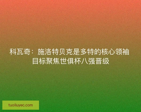 科瓦奇：施洛特贝克是多特的核心领袖 目标聚焦世俱杯八强晋级