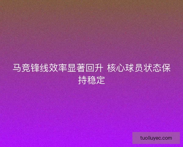 马竞锋线效率显著回升 核心球员状态保持稳定