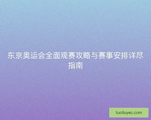 东京奥运会全面观赛攻略与赛事安排详尽指南