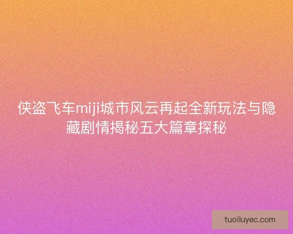 侠盗飞车miji城市风云再起全新玩法与隐藏剧情揭秘五大篇章探秘