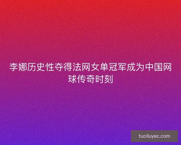 李娜历史性夺得法网女单冠军成为中国网球传奇时刻