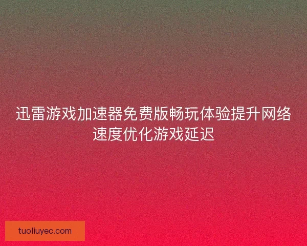 迅雷游戏加速器免费版畅玩体验提升网络速度优化游戏延迟