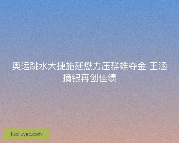 奥运跳水大捷施廷懋力压群雄夺金 王涵摘银再创佳绩
